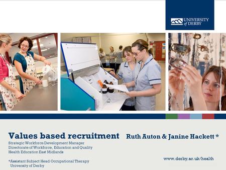 Www.derby.ac.uk/health Values based recruitment Ruth Auton & Janine Hackett * Strategic Workforce Development Manager Directorate of Workforce, Education.