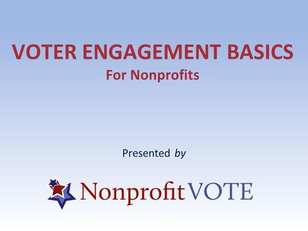 VOTER ENGAGEMENT BASICS For Nonprofits Presented by.