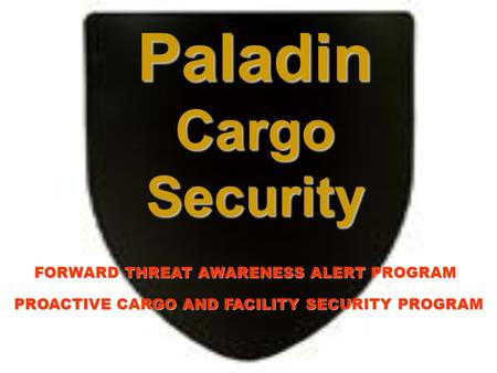 Paladin Cargo Security FORWARD THREAT AWARENESS ALERT PROGRAM PROACTIVE CARGO AND FACILITY SECURITY PROGRAM.