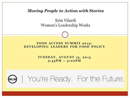 FOOD ACCESS SUMMIT 2013: DEVELOPING LEADERS FOR FOOD POLICY TUESDAY, AUGUST 13, 2013 3:45PM – 5:00PM Moving People to Action with Stories Erin Vilardi.