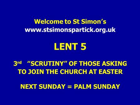 Welcome to St Simon’s www.stsimonspartick.org.uk LENT 5 3 rd “SCRUTINY” OF THOSE ASKING TO JOIN THE CHURCH AT EASTER NEXT SUNDAY = PALM SUNDAY.