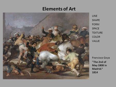 Elements of Art LINE SHAPE FORM SPACE TEXTURE COLOR VALUE Francisco Goya The 2nd of May 1808 in Madrid.“ 1814.