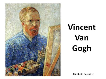 Vincent Van Gogh Elizabeth Ratcliffe. About Van Gogh Favourite colour: Yellow Born: Holland Liked to draw flowers Most famous paintings: Starry Night.