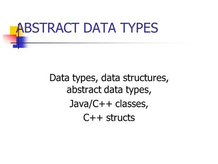 ABSTRACT DATA TYPES Data types, data structures, abstract data types, Java/C++ classes, C++ structs.