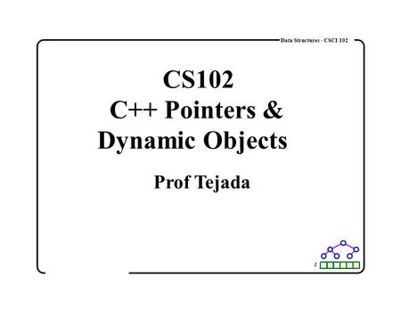1 Data Structures - CSCI 102 CS102 C++ Pointers & Dynamic Objects Prof Tejada.