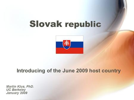Slovak republic Introducing of the June 2009 host country Martin Klus, PhD. UC Berkeley January 2009.