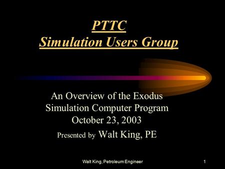 Walt King, Petroleum Engineer1 PTTC Simulation Users Group An Overview of the Exodus Simulation Computer Program October 23, 2003 Presented by Walt King,