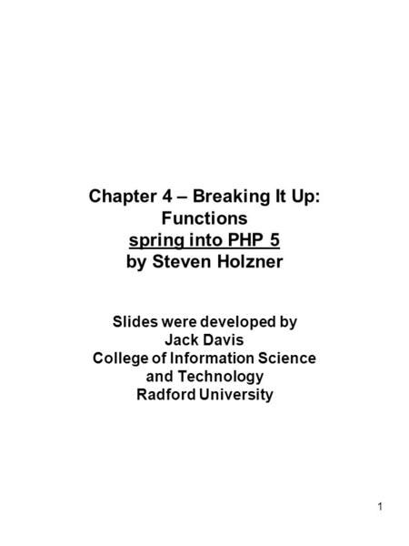 1 Chapter 4 – Breaking It Up: Functions spring into PHP 5 by Steven Holzner Slides were developed by Jack Davis College of Information Science and Technology.