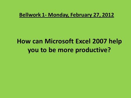 Bellwork 1- Monday, February 27, 2012 How can Microsoft Excel 2007 help you to be more productive?