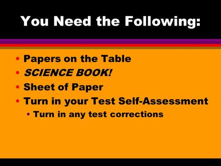 You Need the Following: Papers on the Table SCIENCE BOOK! Sheet of Paper Turn in your Test Self-Assessment Turn in any test corrections.