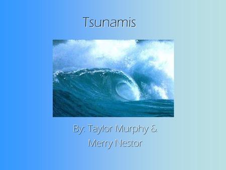 Tsunamis By: Taylor Murphy & Merry Nestor. How do tsunamis occur ? When a tsunami leaves the deep ocean it travels to the shallow water near the inlands.