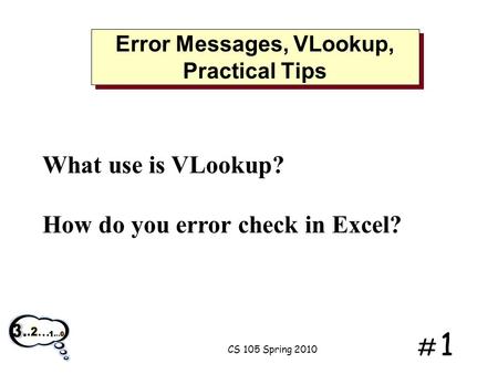 # 1# 1 Error Messages, VLookup, Practical Tips What use is VLookup? How do you error check in Excel? CS 105 Spring 2010.