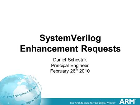 1 SystemVerilog Enhancement Requests Daniel Schostak Principal Engineer February 26 th 2010.
