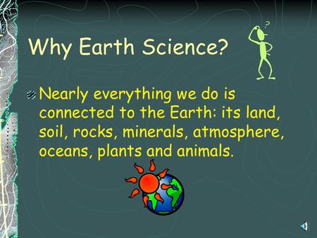 Why Earth Science? Nearly everything we do is connected to the Earth: its land, soil, rocks, minerals, atmosphere, oceans, plants and animals.