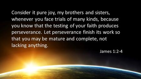 Consider it pure joy, my brothers and sisters, whenever you face trials of many kinds, because you know that the testing of your faith produces perseverance.