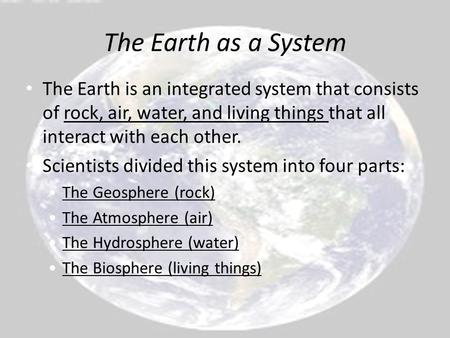The Earth is an integrated system that consists of rock, air, water, and living things that all interact with each other. Scientists divided this system.