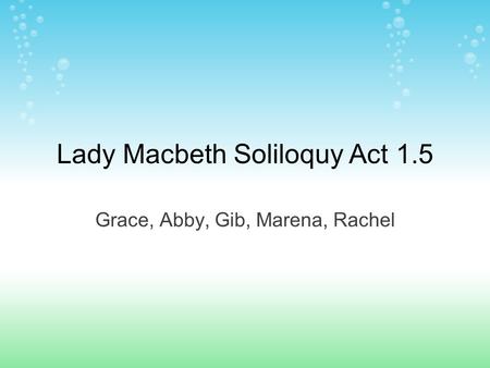 Lady Macbeth Soliloquy Act 1.5 Grace, Abby, Gib, Marena, Rachel.