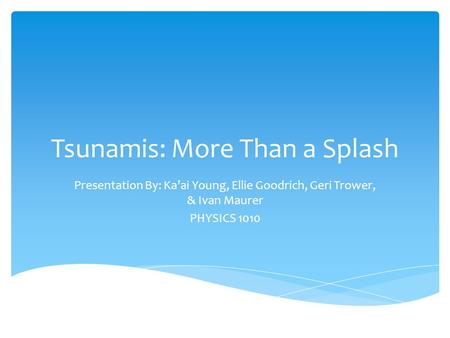 Tsunamis: More Than a Splash Presentation By: Ka’ai Young, Ellie Goodrich, Geri Trower, & Ivan Maurer PHYSICS 1010.