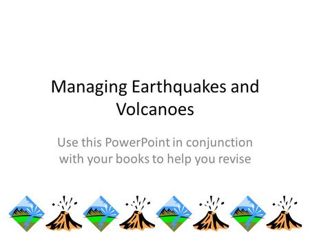 Managing Earthquakes and Volcanoes Use this PowerPoint in conjunction with your books to help you revise.