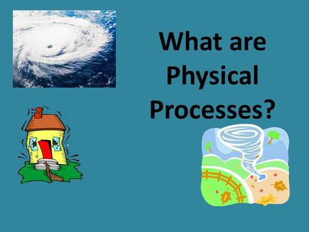 What are Physical Processes? PHYSICAL PROCESSES.