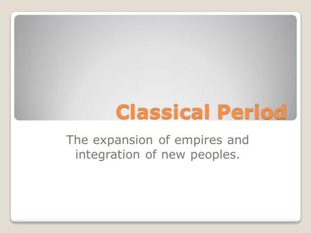 Classical Period The expansion of empires and integration of new peoples.