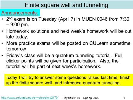 Physics 2170 – Spring 20091 Finite square well and tunneling 2 nd exam is on Tuesday (April 7) in MUEN 0046 from.