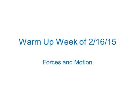 Warm Up Week of 2/16/15 Forces and Motion. Monday, Feb 16, 2015 NO SCHOOL President’s Day.