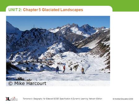 UNIT 2: Chapter 5 Glaciated Landscapes © Hodder Education 2009 [insert photo] Tomorrow’s Geography for Edexcel GCSE Specification A Dynamic Learning Network.