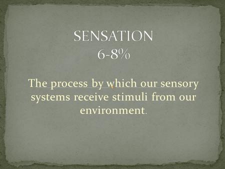 SENSATION 6-8% The process by which our sensory systems receive stimuli from our environment.