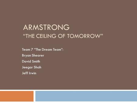 ARMSTRONG “THE CEILING OF TOMORROW” Team 7 “The Dream Team”: Bryan Shearer David Smith Jeegar Shah Jeff Irwin.