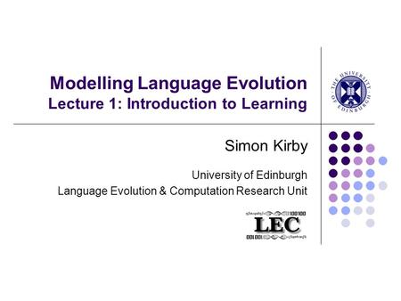 Modelling Language Evolution Lecture 1: Introduction to Learning Simon Kirby University of Edinburgh Language Evolution & Computation Research Unit.