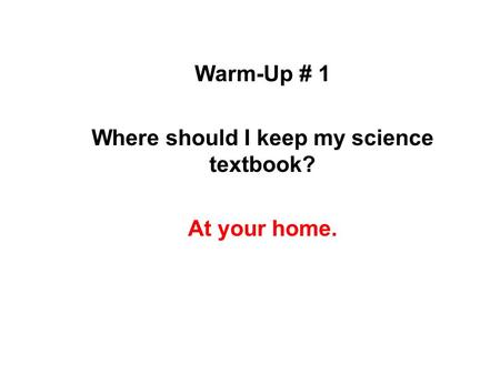 WARM-UP Warm-Up # 1 Where should I keep my science textbook? At your home.