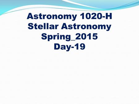 Astronomy 1020-H Stellar Astronomy Spring_2015 Day-19.