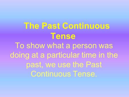 The Past Continuous Tense To show what a person was doing at a particular time in the past, we use the Past Continuous Tense.