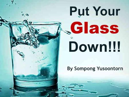 Put Your Glass Down!!! By Sompong Yusoontorn. A lecturer, when explaining stress management to an audience, raised a glass of water and asked, “How heavy.