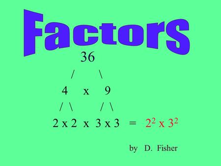 36 / \ 4 x 9 / \ / \ 2 x 2 x 3 x 3 = 2 2 x 3 2 by D. Fisher.
