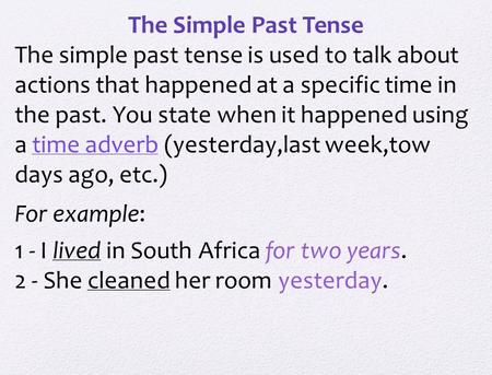 The Simple Past Tense The simple past tense is used to talk about actions that happened at a specific time in the past. You state when it happened using.