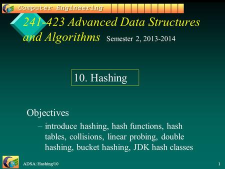ADSA: Hashing/10 1 241-423 Advanced Data Structures and Algorithms Objectives – –introduce hashing, hash functions, hash tables, collisions, linear probing,