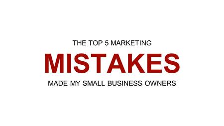 THE TOP 5 MARKETING MISTAKES MADE MY SMALL BUSINESS OWNERS.