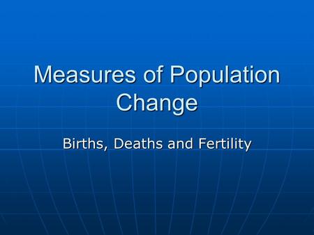 Measures of Population Change Births, Deaths and Fertility.
