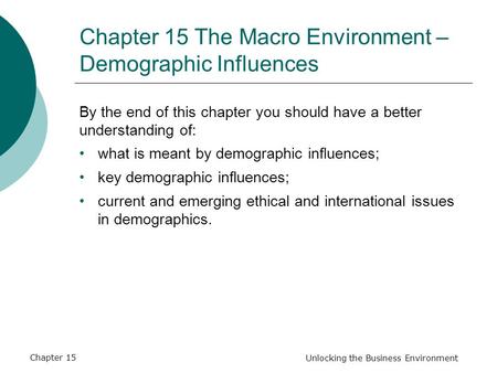 Chapter 15 Unlocking the Business Environment Chapter 15 The Macro Environment – Demographic Influences By the end of this chapter you should have a better.