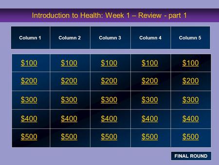 Introduction to Health: Week 1 – Review - part 1 $100 $200 $300 $400 $500 $100$100$100 $200 $300 $400 $500 Column 1Column 2Column 3Column 4 Column 5 FINAL.