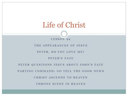 LESSON 22 THE APPEARANCES OF JESUS PETER, DO YOU LOVE ME? PETER’S FATE PETER QUESTIONS JESUS ABOUT JOHN’S FATE PARTING COMMAND: GO TELL THE GOOD NEWS CHRIST.