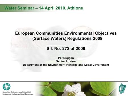 Water Seminar – 14 April 2010, Athlone European Communities Environmental Objectives (Surface Waters) Regulations 2009 S.I. No. 272 of 2009 Pat Duggan.