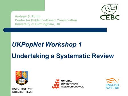 UKPopNet Workshop 1 Undertaking a Systematic Review Andrew S. Pullin Centre for Evidence-Based Conservation University of Birmingham, UK.