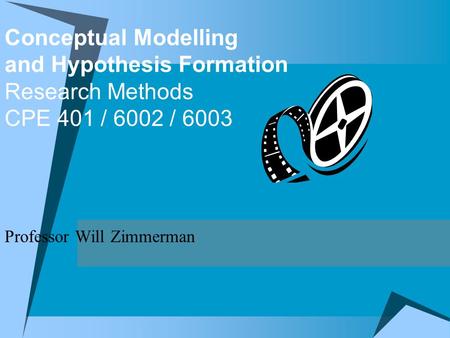 Conceptual Modelling and Hypothesis Formation Research Methods CPE 401 / 6002 / 6003 Professor Will Zimmerman.