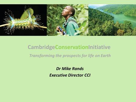 CambridgeConservationInitiative Transforming the prospects for life on Earth Dr Mike Rands Executive Director CCI.