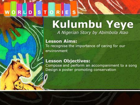 Kulumbu Yeye A Nigerian Story by Abimbola Alao Lesson Aims: To recognise the importance of caring for our environment Lesson Objectives: Compose and perform.