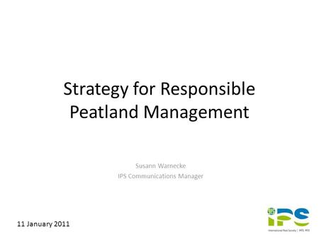 Strategy for Responsible Peatland Management Susann Warnecke IPS Communications Manager 11 January 2011.