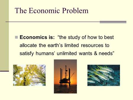 The Economic Problem Economics is: “the study of how to best allocate the earth’s limited resources to satisfy humans’ unlimited wants & needs”
